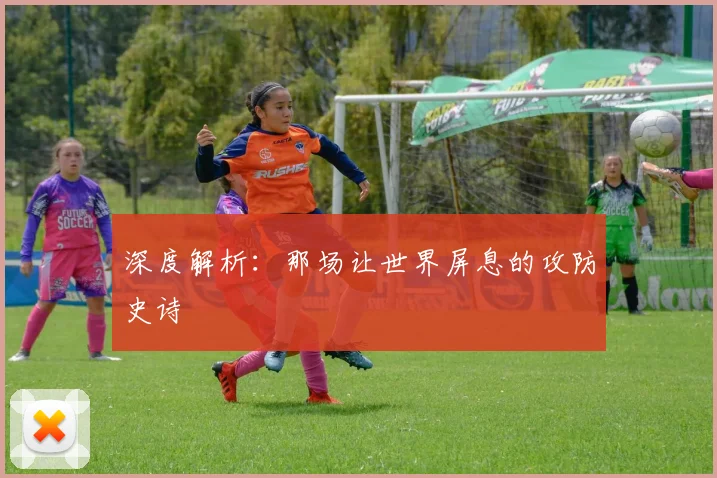 深度解析：那场让世界屏息的攻防史诗