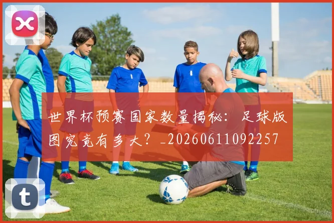 世界杯预赛国家数量揭秘：足球版图究竟有多大？_20260611092257